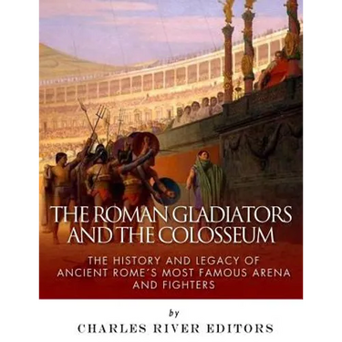 The Roman Gladiators and the Colosseum: The History and Legacy of Ancient Rome's Most Famous Arena and Fighters