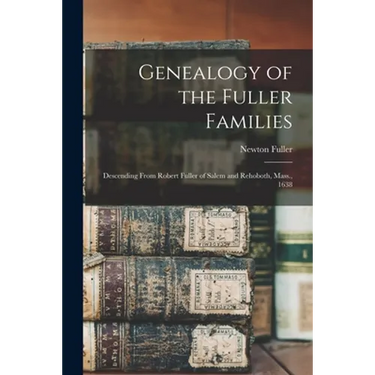 Genealogy of the Fuller Families: Descending From Robert Fuller of Salem and Rehoboth, Mass., 1638