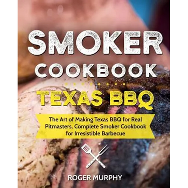 Smoker Cookbook: Texas BBQ: The Art of Making Texas BBQ for Real Pitmasters, Complete Smoker Cookbook for Irresistible Barbecue