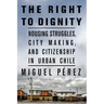 The Right to Dignity: Housing Struggles, City Making, and Citizenship in Urban Chile