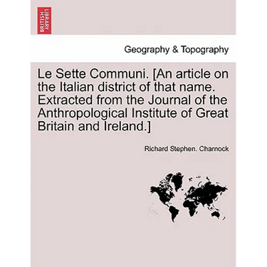 Le Sette Communi. [an Article on the Italian District of That Name. Extracted from the Journal of the Anthropological Institute of Great Britain and I