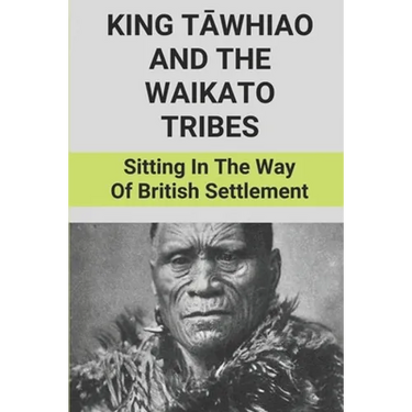 King Tāwhiao And The Waikato Tribes: Sitting In The Way Of British Settlement: New Zealand Wars Historian