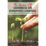 The Basics Of Greenhouse And Hydroponics Gardening: The Ultimate Beginner's Guide to Grow Vegetables, Fruits, Flowers and Herbs at Home: How To Build
