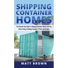 Shipping Container Homes: The Step-By-Step Guide to Shipping Container Homes and Tiny house living, Including Examples of Plans and Designs