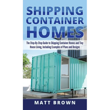 Shipping Container Homes: The Step-By-Step Guide to Shipping Container Homes and Tiny house living, Including Examples of Plans and Designs