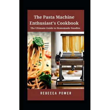 The Pasta Machine Enthusiast's Cookbook: The Ultimate Guide to Homemade Noodles