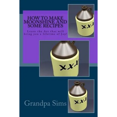 How to Make Moonshine and Some Recipes: Learn the Art that will bring you a lifetime of Joy!