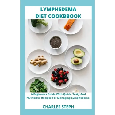 Lymphedema Diet and Cookbook: A Beginners Guide With Quick, Tasty And Nutritious Recipes For Managing Lymphedema