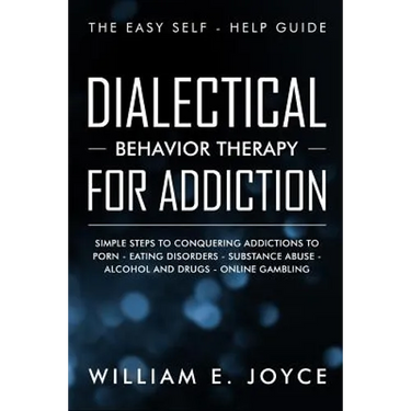 Dialectical Behavior Therapy for Addiction: The Easy Self - Help Guide - Simple Steps to Conquering Addictions to Porn - Eating Disorders - Substance