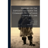 History Of The Expedition Under The Command Of Captains Lewis & Clark: To The Sources Of The Missouri, Thence Across The Rocky Mountains And Down The