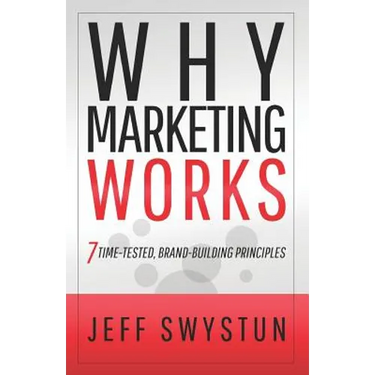 Why Marketing Works: 7 Time-Tested, Brand-Building Principles