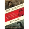 The Daughters of Yalta: The Churchills, Roosevelts, and Harrimans: A Story of Love and War