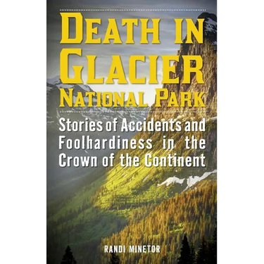 Death in Glacier National Park: Stories of Accidents and Foolhardiness in the Crown of the Continent