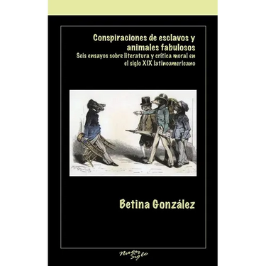 Conspiraciones de Esclavos Y Animales Fabulosos: Seis Ensayos Sobre Literatura Y Critica Moral En El Siglo XIX Latinoamericano