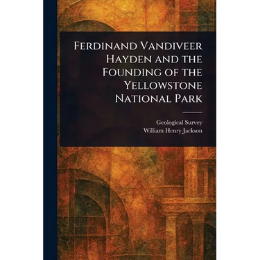 Ferdinand Vandiveer Hayden and the Founding of the Yellowstone National Park