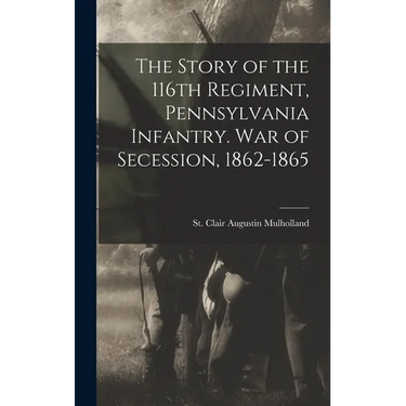 The Story of the 116th Regiment, Pennsylvania Infantry. War of Secession, 1862-1865