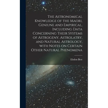 The Astronomical Knowledge of the Maori, Geniune and Empirical, Including Data Concerning Their Systems of Astrogeny, Astrolatry, and Natural Astrolog