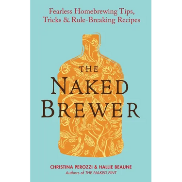 The Naked Brewer: Fearless Homebrewing Tips, Tricks & Rule-breaking Recipes