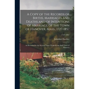 A Copy of the Records of Births, Marriages and Deaths and of Intentions of Marriage of the Town of Hanover, Mass., 1727-1857: as Recorded by the Sever