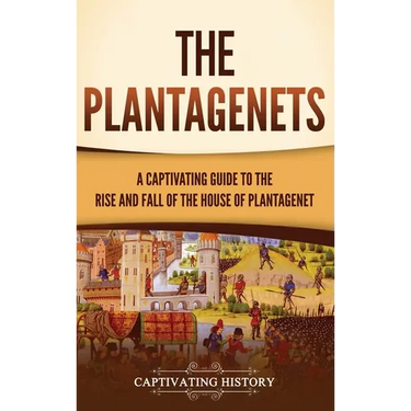 The Plantagenets: A Captivating Guide to the Rise and Fall of the House of Plantagenet