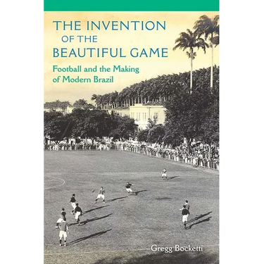 The Invention of the Beautiful Game: Football and the Making of Modern Brazil