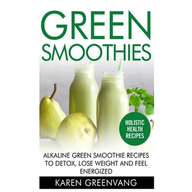 Green Smoothies: Alkaline Green Smoothie Recipes to Detox, Lose Weight, and Feel Energized