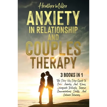 Anxiety in Relationship and Couples Therapy: 3 Books in 1: The Step-By-Step Guide To Calm Anxiety And Worry, Extinguish Jealously, Improve Communicati
