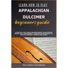 Learn How to Play Appalachian Dulcimer Beginners Guide: A Step-By-Step Guide For Beginners To Mastering Learn, Play, And Perfect Your Skills With Easy