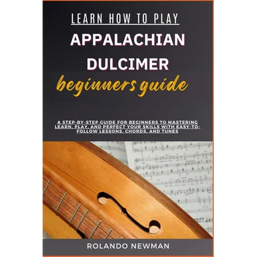 Learn How to Play Appalachian Dulcimer Beginners Guide: A Step-By-Step Guide For Beginners To Mastering Learn, Play, And Perfect Your Skills With Easy