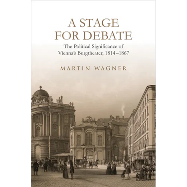 A Stage for Debate: The Political Significance of Vienna's Burgtheater, 1814-1867