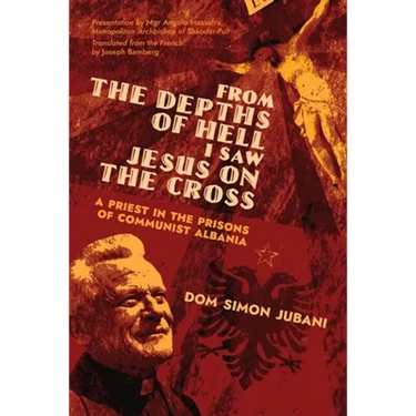 From the Depths of Hell I Saw Jesus on the Cross: A Priest in the Prisons of Communist Albania