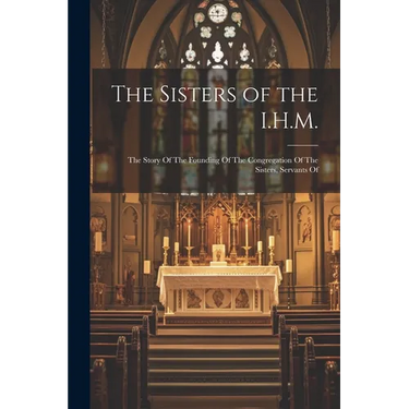 The Sisters of the I.H.M.: The Story Of The Founding Of The Congregation Of The Sisters, Servants Of