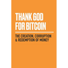 Thank God for Bitcoin: The Creation, Corruption and Redemption of Money