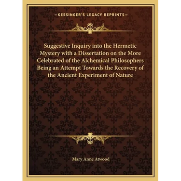 Suggestive Inquiry Into the Hermetic Mystery with a Dissertation on the More Celebrated of the Alchemical Philosophers Being an Attempt Towards the Re
