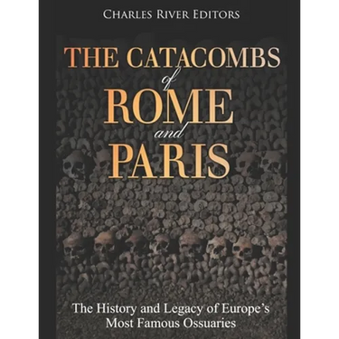 The Catacombs of Rome and Paris: The History and Legacy of Europe's Most Famous Ossuaries