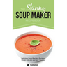 The Skinny Soup Maker Recipe Book: Delicious Low Calorie, Healthy and Simple Soup Machine Recipes Under 100, 200 and 300 Calories