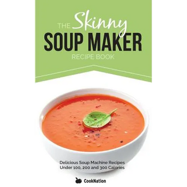 The Skinny Soup Maker Recipe Book: Delicious Low Calorie, Healthy and Simple Soup Machine Recipes Under 100, 200 and 300 Calories