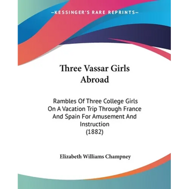 Three Vassar Girls Abroad: Rambles Of Three College Girls On A Vacation Trip Through France And Spain For Amusement And Instruction (1882)