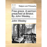 Free Grace. a Sermon Preached at Bristol. by John Wesley, ...