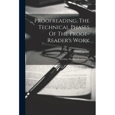 ... Proofreading, The Technical Phases Of The Proof-reader's Work: Reading, Marking, Revising, Etc