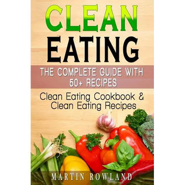 Clean Eating: The Complete Guide With 50+ Recipes: Clean Eating Cookbook and Clean Eating Recipes