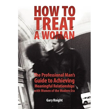 How to Treat a Woman: The Professional Man's Guide to Achieving Meaningful Relationships with Women of the Modern Era