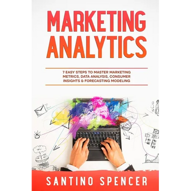 Marketing Analytics: 7 Easy Steps to Master Marketing Metrics, Data Analysis, Consumer Insights & Forecasting Modeling