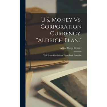 U.S. Money Vs. Corporation Currency, "Aldrich Plan.": Wall Street Confessions! Great Bank Combine
