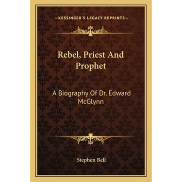 Rebel, Priest And Prophet: A Biography Of Dr. Edward McGlynn
