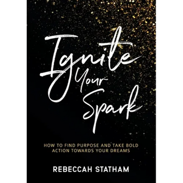 Ignite Your Spark: How To Find Purpose And Take Bold Action Towards Your Dreams
