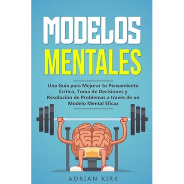 Modelos Mentales: Una Guía para Mejorar tu Pensamiento Crítico, Toma de Decisiones y Resolución de Problemas a través de un Modelo Mental Eficaz