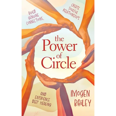 The Power of Circle: Build Genuine Connections Create Soulful Relationships and Experience Deep Healing