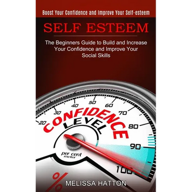 Self Esteem: Boost Your Confidence and Improve Your Self-esteem (The Beginners Guide to Build and Increase Your Confidence and Impr