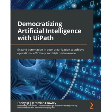 Democratizing Artificial Intelligence with UiPath: Expand automation in your organization to achieve operational efficiency and high performance
